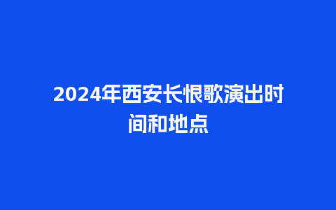 2024年西安长恨歌演出时间和地点