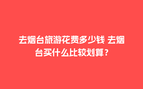 去烟台旅游花费多少钱 去烟台买什么比较划算？