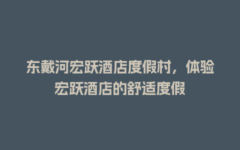 东戴河宏跃酒店度假村，体验宏跃酒店的舒适度假