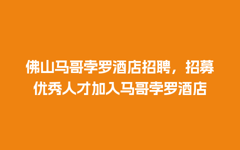 佛山马哥孛罗酒店招聘，招募优秀人才加入马哥孛罗酒店