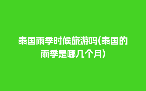 泰国雨季时候旅游吗(泰国的雨季是哪几个月)