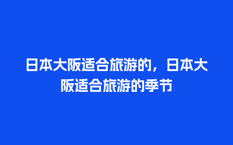 日本大阪适合旅游的，日本大阪适合旅游的季节