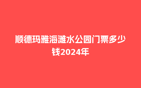 顺德玛雅海滩水公园门票多少钱2024年