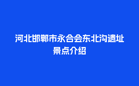 河北邯郸市永合会东北沟遗址景点介绍