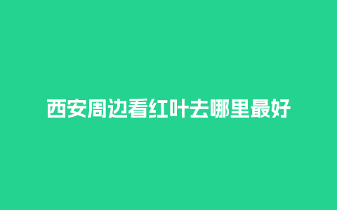 西安周边看红叶去哪里最好