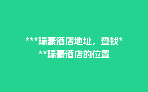 ***瑞豪酒店地址，查找***瑞豪酒店的位置