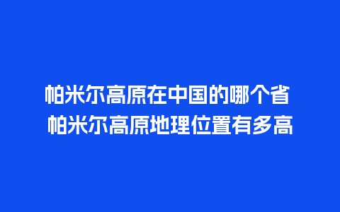 帕米尔高原在中国的哪个省 帕米尔高原地理位置有多高