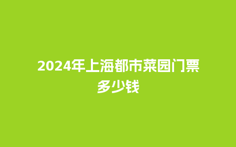 2024年上海都市菜园门票多少钱