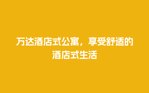 万达酒店式公寓，享受舒适的酒店式生活