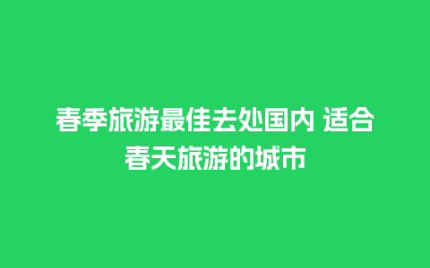 春季旅游最佳去处国内 适合春天旅游的城市