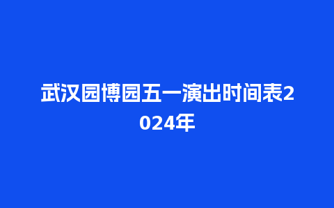 武汉园博园五一演出时间表2024年