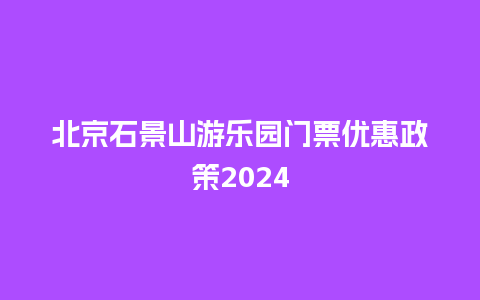 北京石景山游乐园门票优惠政策2024