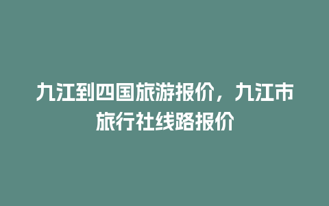 九江到四国旅游报价，九江市旅行社线路报价