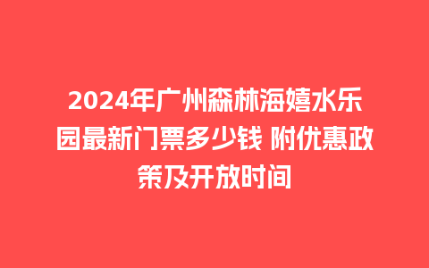 2024年广州森林海嬉水乐园最新门票多少钱 附优惠政策及开放时间