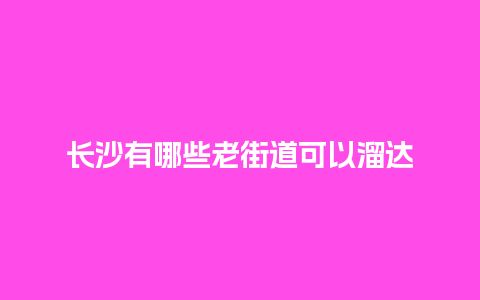 长沙有哪些老街道可以溜达