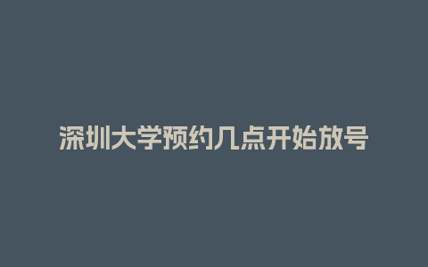 深圳大学预约几点开始放号