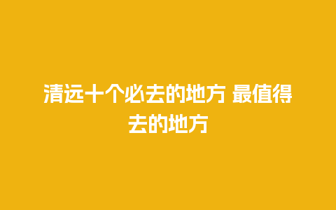 清远十个必去的地方 最值得去的地方