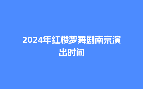 2024年红楼梦舞剧南京演出时间