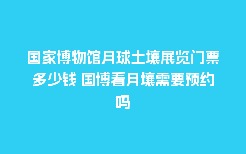 国家博物馆月球土壤展览门票多少钱 国博看月壤需要预约吗