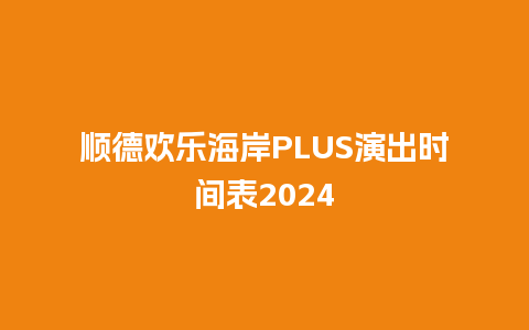 顺德欢乐海岸PLUS演出时间表2024