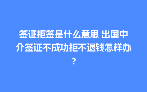 签证拒签是什么意思 出国中介签证不成功拒不退钱怎样办？