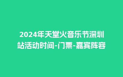 2024年天堂火音乐节深圳站活动时间-门票-嘉宾阵容