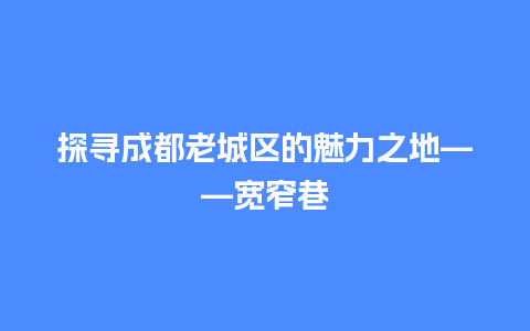 探寻成都老城区的魅力之地——宽窄巷