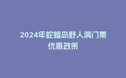 2024年蛇蟠岛野人洞门票优惠政策