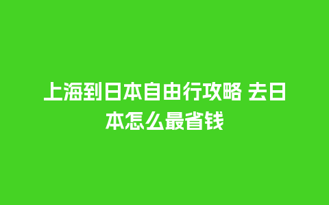 上海到日本自由行攻略 去日本怎么最省钱