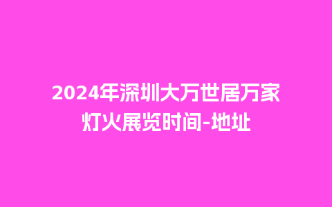 2024年深圳大万世居万家灯火展览时间-地址