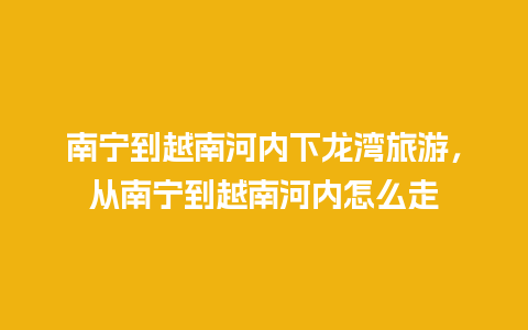 南宁到越南河内下龙湾旅游，从南宁到越南河内怎么走