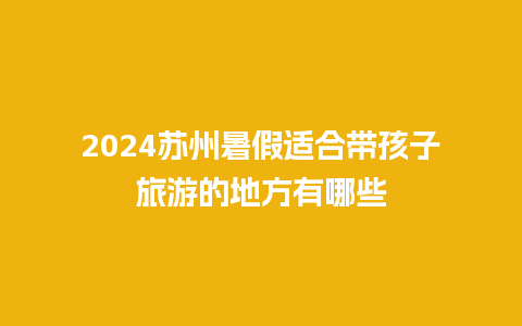 2024苏州暑假适合带孩子旅游的地方有哪些