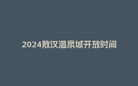 2024敖汉温泉城开放时间