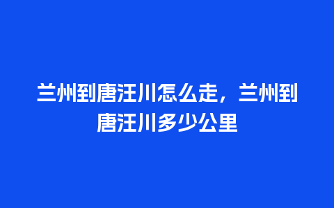 兰州到唐汪川怎么走，兰州到唐汪川多少公里