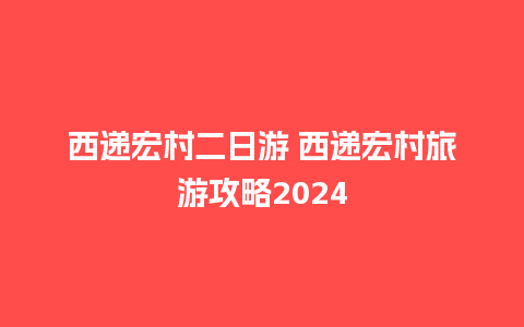 西递宏村二日游 西递宏村旅游攻略2024