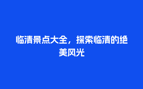 临清景点大全，探索临清的绝美风光