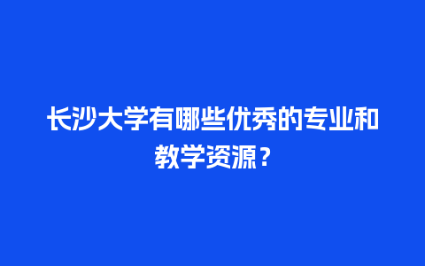 长沙大学有哪些优秀的专业和教学资源？