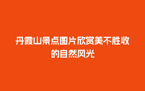 丹霞山景点图片欣赏美不胜收的自然风光