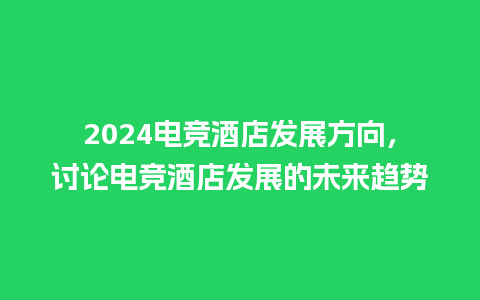 2024电竞酒店发展方向，讨论电竞酒店发展的未来趋势