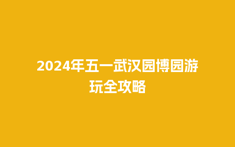 2024年五一武汉园博园游玩全攻略