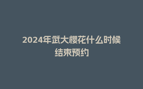 2024年武大樱花什么时候结束预约