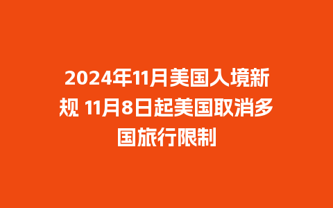 2024年11月美国入境新规 11月8日起美国取消多国旅行限制