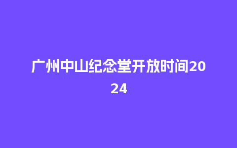 广州中山纪念堂开放时间2024