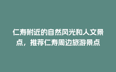 仁寿附近的自然风光和人文景点，推荐仁寿周边旅游景点