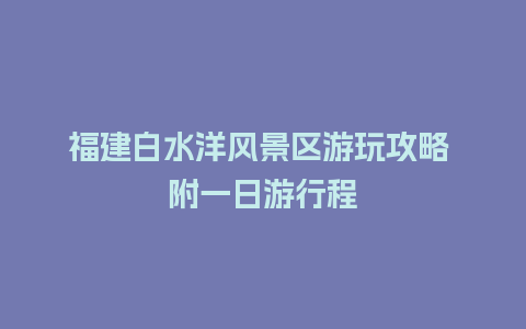 福建白水洋风景区游玩攻略 附一日游行程