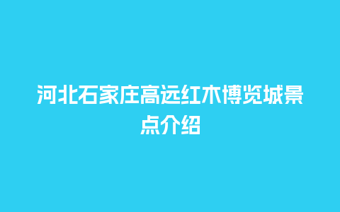 河北石家庄高远红木博览城景点介绍