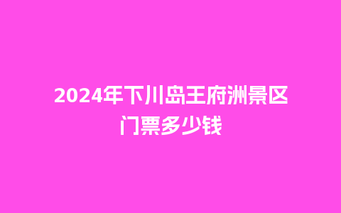 2024年下川岛王府洲景区门票多少钱