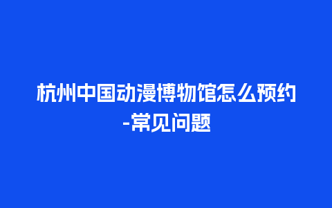 杭州中国动漫博物馆怎么预约-常见问题