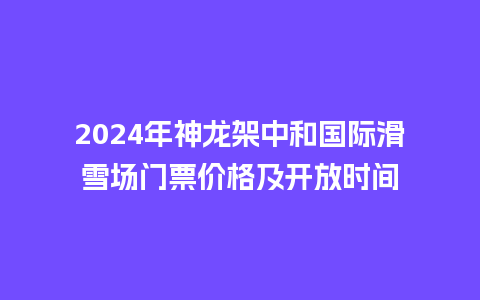 2024年神龙架中和国际滑雪场门票价格及开放时间