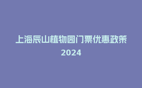 上海辰山植物园门票优惠政策2024